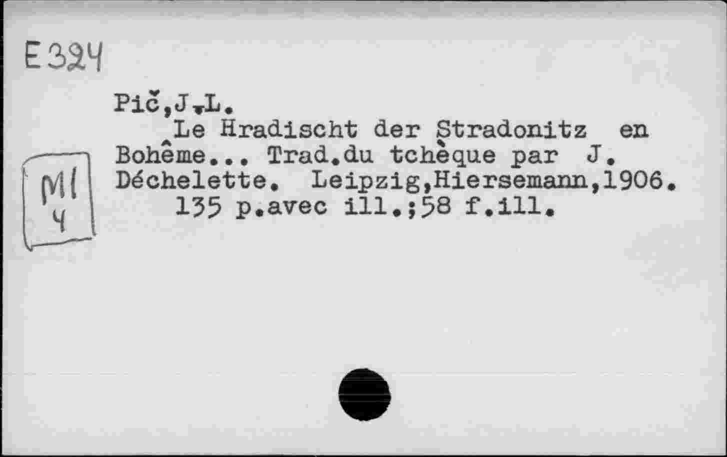 ﻿ESâH
Pic,J <L.
ALe Hradischt der Stradonitz en Boheme.., Trad.du tchèque par J. Déchelette. Leipzig,Hiersemann,1906 155 p.avec ill.;58 f.ill.